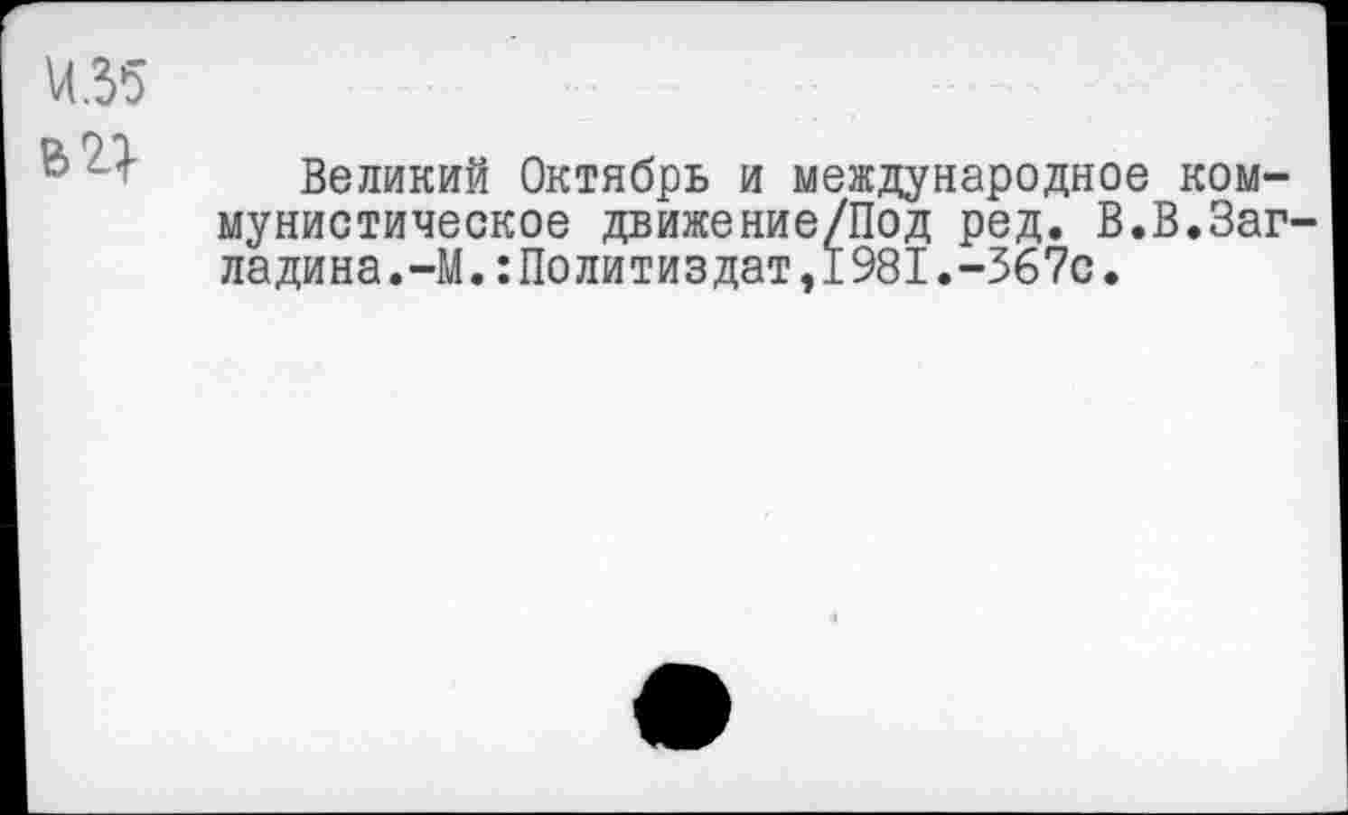 ﻿4.35
Великий Октябрь и международное коммунистическое движение/Под ред. В.В.Заг-ладина.-М.:Политиздат,1981.-367с.